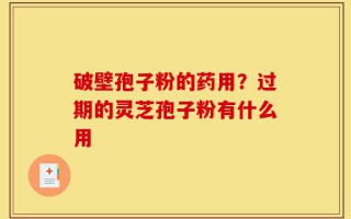 破壁孢子粉的药用？过期的灵芝孢子粉有什么用
