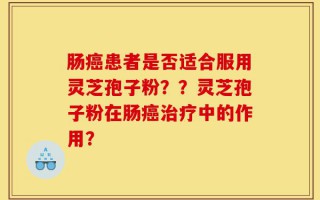 肠癌患者是否适合服用灵芝孢子粉？？灵芝孢子粉在肠癌治疗中的作用？