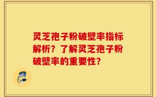 灵芝孢子粉破壁率指标解析？了解灵芝孢子粉破壁率的重要性？
