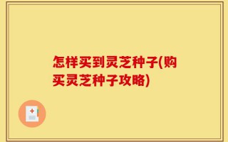 怎样买到灵芝种子(购买灵芝种子攻略)