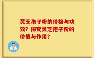 灵芝孢子粉的价格与功效？探究灵芝孢子粉的价值与作用？
