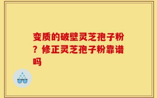 变质的破壁灵芝孢子粉？修正灵芝孢子粉靠谱吗