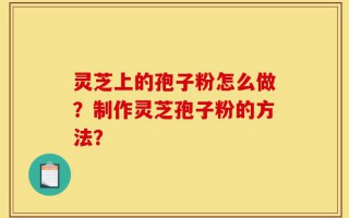 灵芝上的孢子粉怎么做？制作灵芝孢子粉的方法？