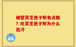 破壁灵芝孢子粉有点酸？吃灵芝孢子粉为什么出汗