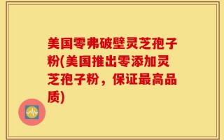 美国零弗破壁灵芝孢子粉(美国推出零添加灵芝孢子粉，保证最高品质)