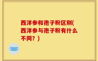 西洋参和孢子粉区别(西洋参与孢子粉有什么不同？)