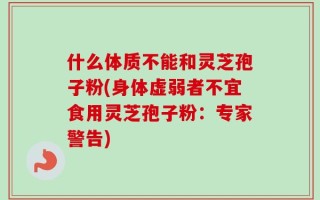 什么体质不能和灵芝孢子粉(身体虚弱者不宜食用灵芝孢子粉：专家警告)