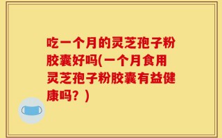 吃一个月的灵芝孢子粉胶囊好吗(一个月食用灵芝孢子粉胶囊有益健康吗？)