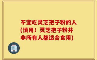 不宜吃灵芝孢子粉的人(慎用！灵芝孢子粉并非所有人都适合食用)