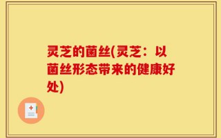 灵芝的菌丝(灵芝：以菌丝形态带来的健康好处)