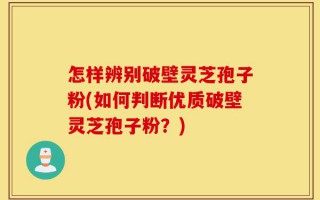 怎样辨别破壁灵芝孢子粉(如何判断优质破壁灵芝孢子粉？)