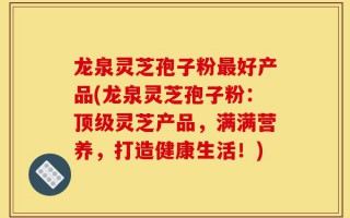 龙泉灵芝孢子粉最好产品(龙泉灵芝孢子粉：顶级灵芝产品，满满营养，打造健康生活！)