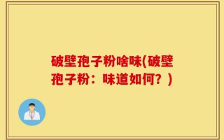 破壁孢子粉啥味(破壁孢子粉：味道如何？)