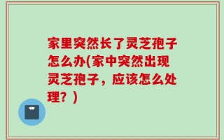 家里突然长了灵芝孢子怎么办(家中突然出现灵芝孢子，应该怎么处理？)