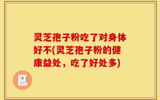 灵芝孢子粉吃了对身体好不(灵芝孢子粉的健康益处，吃了好处多)