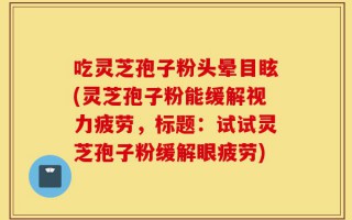 吃灵芝孢子粉头晕目眩(灵芝孢子粉能缓解视力疲劳，标题：试试灵芝孢子粉缓解眼疲劳)