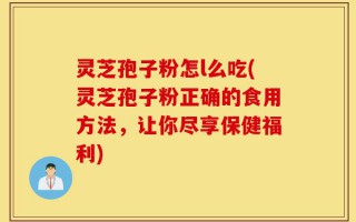 灵芝孢子粉怎l么吃(灵芝孢子粉正确的食用方法，让你尽享保健福利)