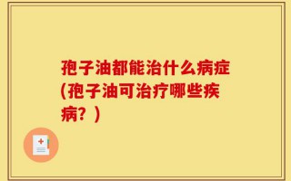孢子油都能治什么病症(孢子油可治疗哪些疾病？)