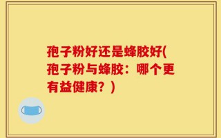 孢子粉好还是蜂胶好(孢子粉与蜂胶：哪个更有益健康？)