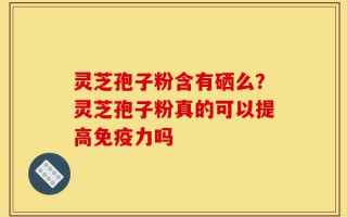 灵芝孢子粉含有硒么？灵芝孢子粉真的可以提高免疫力吗