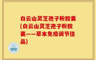 白云山灵芝孢子粉胶囊(白云山灵芝孢子粉胶囊——草本免疫调节佳品)
