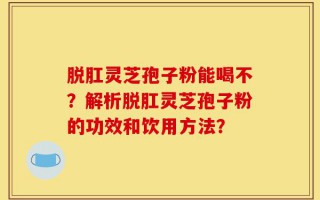 脱肛灵芝孢子粉能喝不？解析脱肛灵芝孢子粉的功效和饮用方法？