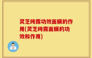 灵芝纯露功效面膜的作用(灵芝纯露面膜的功效和作用)