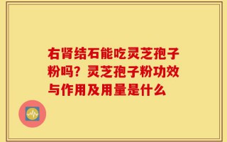 右肾结石能吃灵芝孢子粉吗？灵芝孢子粉功效与作用及用量是什么