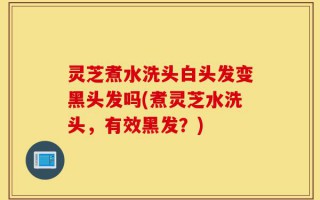 灵芝煮水洗头白头发变黑头发吗(煮灵芝水洗头，有效黑发？)