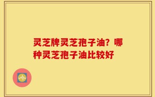 灵芝牌灵芝孢子油？哪种灵芝孢子油比较好