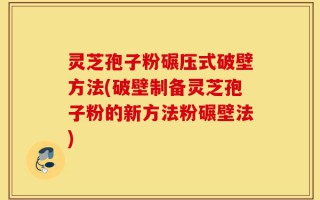 灵芝孢子粉碾压式破壁方法(破壁制备灵芝孢子粉的新方法粉碾壁法)