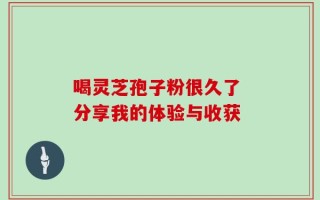 喝灵芝孢子粉很久了 分享我的体验与收获