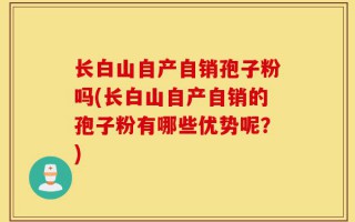 长白山自产自销孢子粉吗(长白山自产自销的孢子粉有哪些优势呢？)