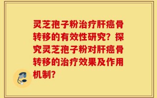 灵芝孢子粉治疗肝癌骨转移的有效性研究？探究灵芝孢子粉对肝癌骨转移的治疗效果及作用机制？