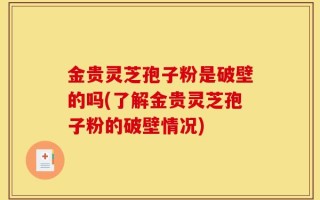 金贵灵芝孢子粉是破壁的吗(了解金贵灵芝孢子粉的破壁情况)