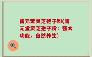 智元堂灵芝孢子粉(智元堂灵芝孢子粉：强大功能，自然养生)
