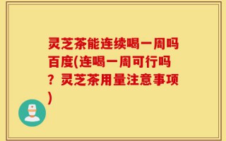 灵芝茶能连续喝一周吗百度(连喝一周可行吗？灵芝茶用量注意事项)