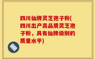 四川仙牌灵芝孢子粉(四川出产高品质灵芝孢子粉，具有仙牌级别的质量水平)