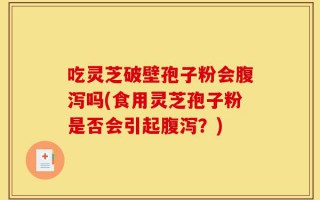 吃灵芝破壁孢子粉会腹泻吗(食用灵芝孢子粉是否会引起腹泻？)