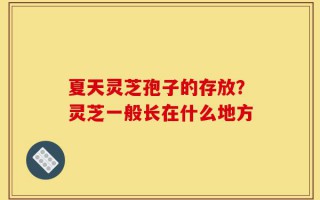 夏天灵芝孢子的存放？灵芝一般长在什么地方