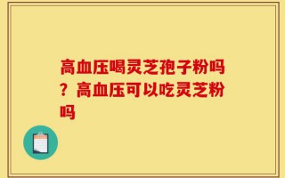 高血压喝灵芝孢子粉吗？高血压可以吃灵芝粉吗
