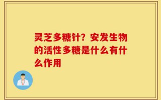 灵芝多糖针？安发生物的活性多糖是什么有什么作用