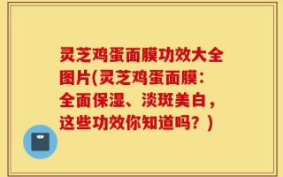 灵芝鸡蛋面膜功效大全图片(灵芝鸡蛋面膜：全面保湿、淡斑美白，这些功效你知道吗？)