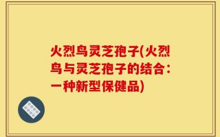 火烈鸟灵芝孢子(火烈鸟与灵芝孢子的结合：一种新型保健品)