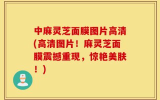 中麻灵芝面膜图片高清(高清图片！麻灵芝面膜震撼重现，惊艳美肤！)