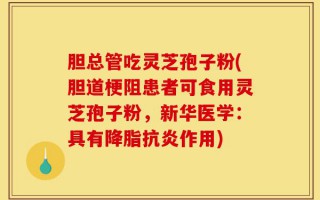 胆总管吃灵芝孢子粉(胆道梗阻患者可食用灵芝孢子粉，新华医学：具有降脂抗炎作用)