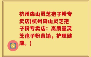 杭州森山灵芝孢子粉专卖店(杭州森山灵芝孢子粉专卖店：高质量灵芝孢子粉直销，护理健康。)