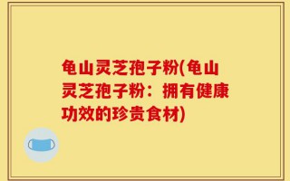 龟山灵芝孢子粉(龟山灵芝孢子粉：拥有健康功效的珍贵食材)