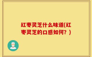红枣灵芝什么味道(红枣灵芝的口感如何？)