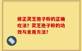 修正灵芝孢子粉的正确吃法？灵芝孢子粉的功效与食用方法？